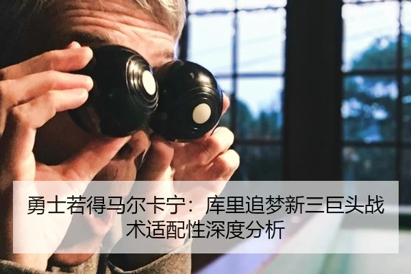 勇士若得马尔卡宁：库里追梦新三巨头战术适配性深度分析